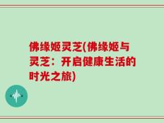 佛缘姬灵芝(佛缘姬与灵芝：开启健康生活的时光之旅)