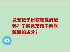 灵芝孢子粉软胶囊的配料？了解灵芝孢子粉软胶囊的成分？