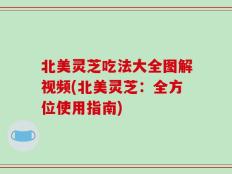 北美灵芝吃法大全图解视频(北美灵芝：全方位使用指南)