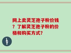 网上卖灵芝孢子粉价钱？了解灵芝孢子粉的价格和购买方式？