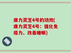 康力灵芝4号的功效(康力灵芝4号：强化免疫力、改善睡眠)