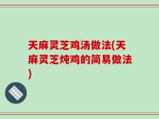 天麻灵芝鸡汤做法(天麻灵芝炖鸡的简易做法)