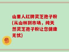 山里人红牌灵芝孢子粉(从山林到市场，纯天然灵芝孢子粉让您健康无忧)