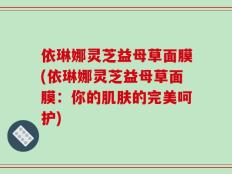 依琳娜灵芝益母草面膜(依琳娜灵芝益母草面膜：你的肌肤的完美呵护)