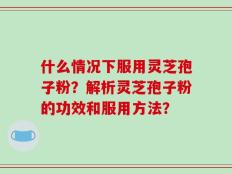 什么情况下服用灵芝孢子粉？解析灵芝孢子粉的功效和服用方法？