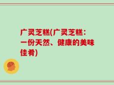 广灵芝糕(广灵芝糕：一份天然、健康的美味佳肴)