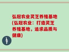 弘冠农业灵芝养殖基地(弘冠农业：打造灵芝养殖基地，追求品质与健康)
