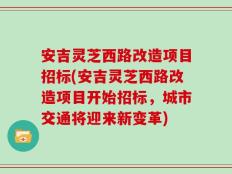 安吉灵芝西路改造项目招标(安吉灵芝西路改造项目开始招标，城市交通将迎来新变革)