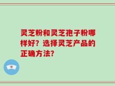 灵芝粉和灵芝孢子粉哪样好？选择灵芝产品的正确方法？