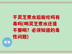 干灵芝煮水后能吃吗有毒吗(喝灵芝煮水还是不要喝？必须知道的毒性问题)