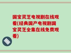 国宝灵芝电视剧在线观看(经典国产电视剧国宝灵芝全集在线免费观看)