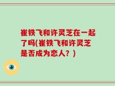 崔铁飞和许灵芝在一起了吗(崔铁飞和许灵芝是否成为恋人？)