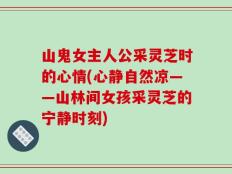 山鬼女主人公采灵芝时的心情(心静自然凉——山林间女孩采灵芝的宁静时刻)