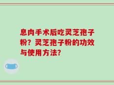 息肉手术后吃灵芝孢子粉？灵芝孢子粉的功效与使用方法？