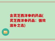 含灵芝西洋参的药品(灵芝西洋参药品：强效滋补之选)