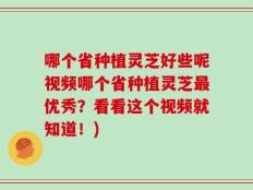 哪个省种植灵芝好些呢视频哪个省种植灵芝最优秀？看看这个视频就知道！)