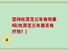 坚持吃灵芝三年有效果吗(吃灵芝三年是否有疗效？)