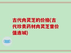 古代肉灵芝的价格(古代珍贵药材肉灵芝曾价值连城)