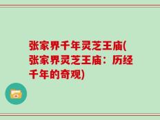 张家界千年灵芝王庙(张家界灵芝王庙：历经千年的奇观)