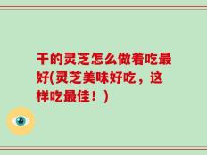 干的灵芝怎么做着吃最好(灵芝美味好吃，这样吃最佳！)