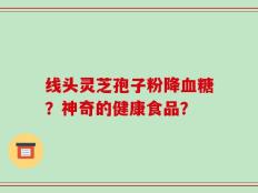 线头灵芝孢子粉降血糖？神奇的健康食品？