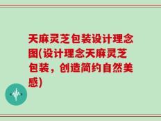 天麻灵芝包装设计理念图(设计理念天麻灵芝包装，创造简约自然美感)