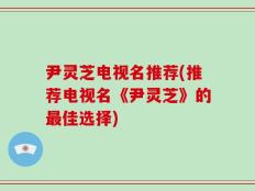 尹灵芝电视名推荐(推荐电视名《尹灵芝》的最佳选择)
