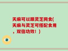 天麻可以跟灵芝同食(天麻与灵芝可搭配食用，双倍功效！)
