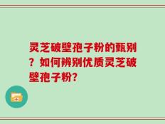 灵芝破壁孢子粉的甄别？如何辨别优质灵芝破壁孢子粉？