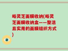 峪灵芝面膜收纳(峪灵芝面膜收纳盒——整洁且实用的面膜组织方式)
