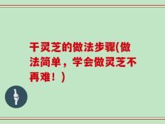 干灵芝的做法步骤(做法简单，学会做灵芝不再难！)