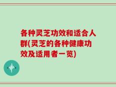 各种灵芝功效和适合人群(灵芝的各种健康功效及适用者一览)