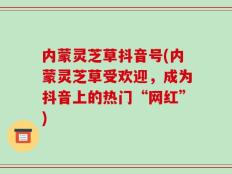 内蒙灵芝草抖音号(内蒙灵芝草受欢迎，成为抖音上的热门“网红”)