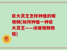 巨大灵芝怎样种植的呢视频(如何种植一种巨大灵芝——详细视频教程)