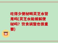 吃得少便秘喝灵芝水管用吗(灵芝水能缓解便秘吗？饮食调整也很重要)