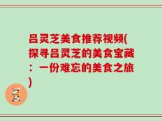 吕灵芝美食推荐视频(探寻吕灵芝的美食宝藏：一份难忘的美食之旅)