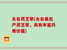 太谷灵芝草(太谷县出产灵芝草，具有丰富药用价值)