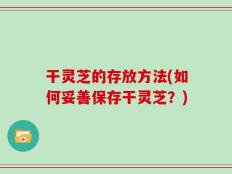 干灵芝的存放方法(如何妥善保存干灵芝？)