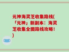 元神海灵芝收集路线(「元神」新副本：海灵芝收集全图路线攻略！)