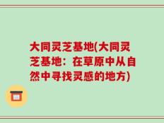 大同灵芝基地(大同灵芝基地：在草原中从自然中寻找灵感的地方)