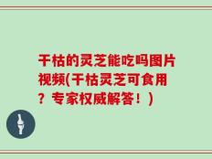 干枯的灵芝能吃吗图片视频(干枯灵芝可食用？专家权威解答！)
