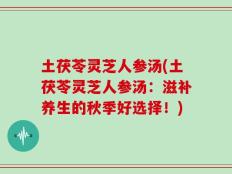 土茯苓灵芝人参汤(土茯苓灵芝人参汤：滋补养生的秋季好选择！)