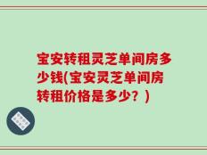 宝安转租灵芝单间房多少钱(宝安灵芝单间房转租价格是多少？)