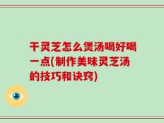 干灵芝怎么煲汤喝好喝一点(制作美味灵芝汤的技巧和诀窍)