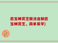 恋玉蝉灵芝做法自制恋玉蝉灵芝，简单易学)