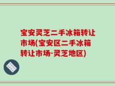 宝安灵芝二手冰箱转让市场(宝安区二手冰箱转让市场-灵芝地区)