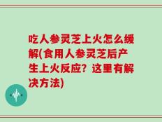 吃人参灵芝上火怎么缓解(食用人参灵芝后产生上火反应？这里有解决方法)