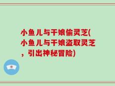 小鱼儿与干娘偷灵芝(小鱼儿与干娘盗取灵芝，引出神秘冒险)