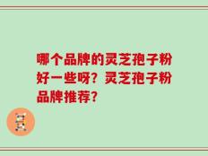 哪个品牌的灵芝孢子粉好一些呀？灵芝孢子粉品牌推荐？