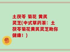 土茯苓 菊花 黄芪 灵芝(中式草药茶：土茯苓菊花黄芪灵芝助你健康！)
